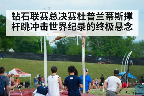 钻石联赛总决赛杜普兰蒂斯撑杆跳冲击世界纪录的终极悬念（kaiyun）