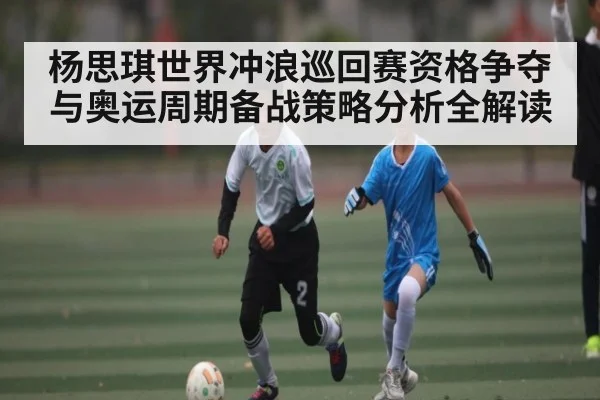 杨思琪世界冲浪巡回赛资格争夺与奥运周期备战策略分析全解读 - kaiyun