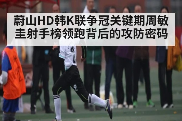 蔚山HD韩K联争冠关键期周敏圭射手榜领跑背后的攻防密码