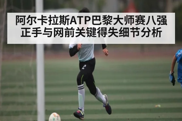 阿尔卡拉斯ATP巴黎大师赛八强正手与网前关键得失细节分析
