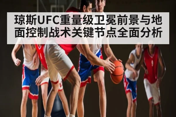 琼斯UFC重量级卫冕前景与地面控制战术关键节点全面分析