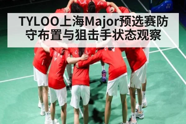 TYLOO上海Major预选赛防守布置与狙击手状态观察
